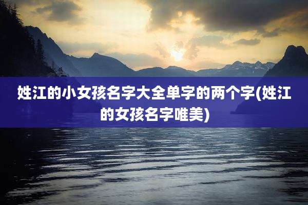 姓江的小女孩名字大全单字的两个字(姓江的女孩名字唯美)