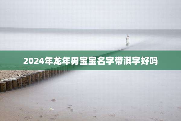 2024年龙年男宝宝名字带淇字好吗