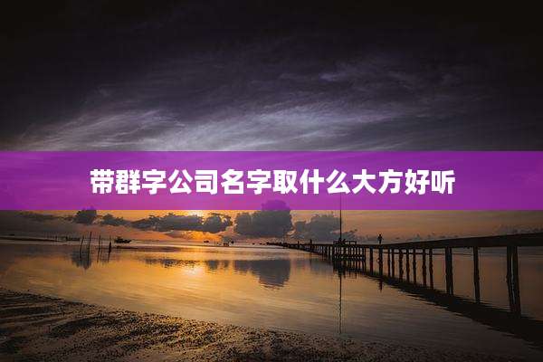 带群字公司名字取什么大方好听