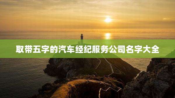 取带五字的汽车经纪服务公司名字大全