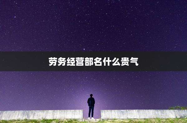 劳务经营部名什么贵气