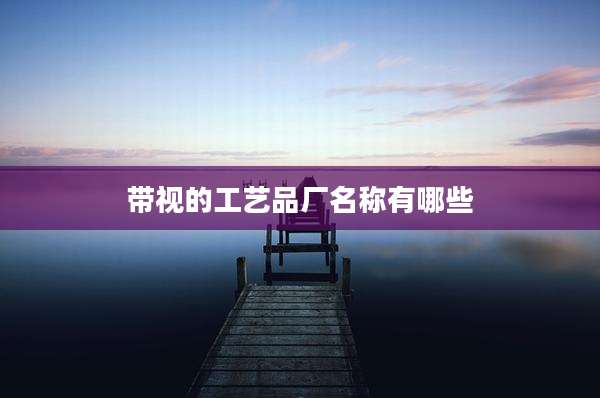 带视的工艺品厂名称有哪些