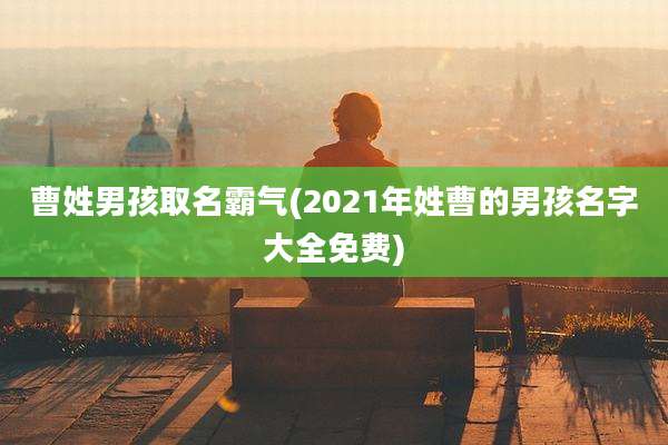 曹姓男孩取名霸气(2021年姓曹的男孩名字大全免费)