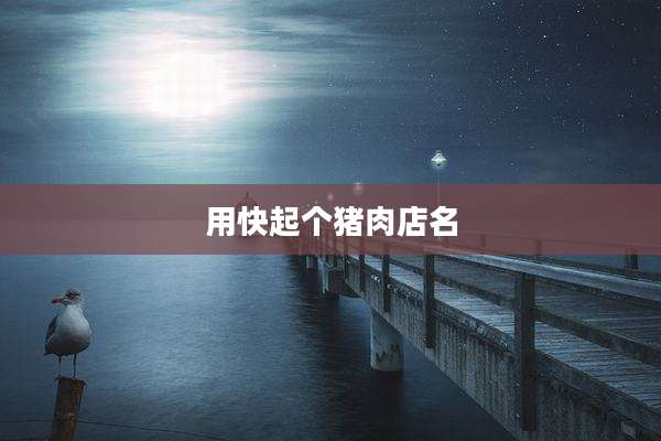 用快起个猪肉店名