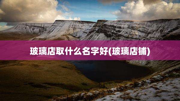 玻璃店取什么名字好(玻璃店铺)