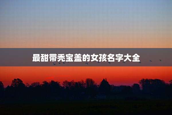 最甜带秃宝盖的女孩名字大全
