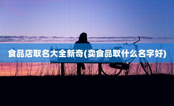 食品店取名大全新奇(卖食品取什么名字好)