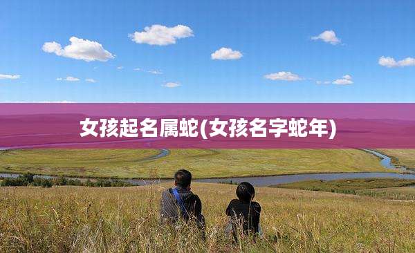 女孩起名属蛇(女孩名字蛇年)