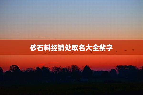 砂石料经销处取名大全紫字
