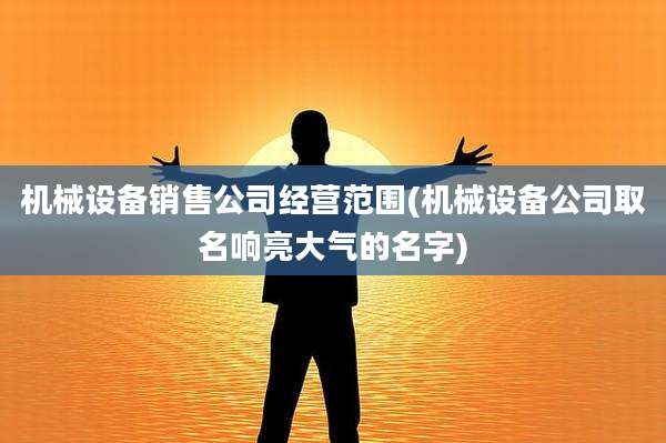 机械设备销售公司经营范围(机械设备公司取名响亮大气的名字)