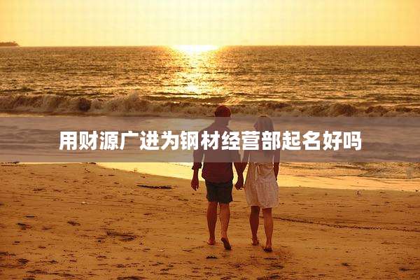 用财源广进为钢材经营部起名好吗