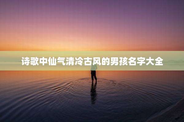 诗歌中仙气清冷古风的男孩名字大全