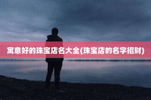 寓意好的珠宝店名大全(珠宝店的名字招财)