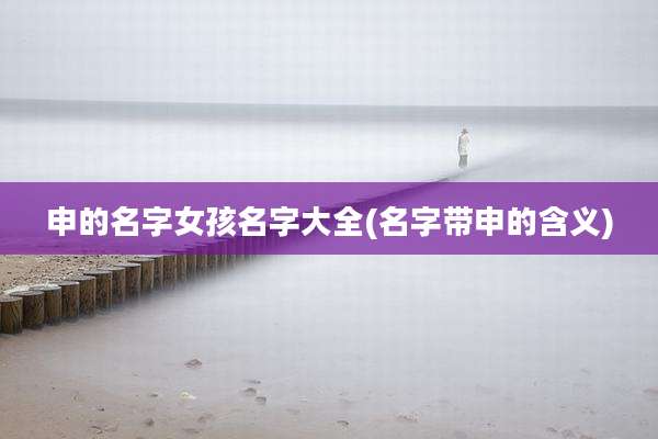 申的名字女孩名字大全(名字带申的含义)