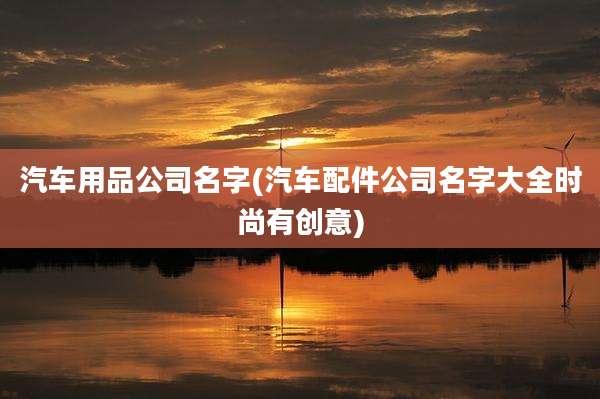 汽车用品公司名字(汽车配件公司名字大全时尚有创意)