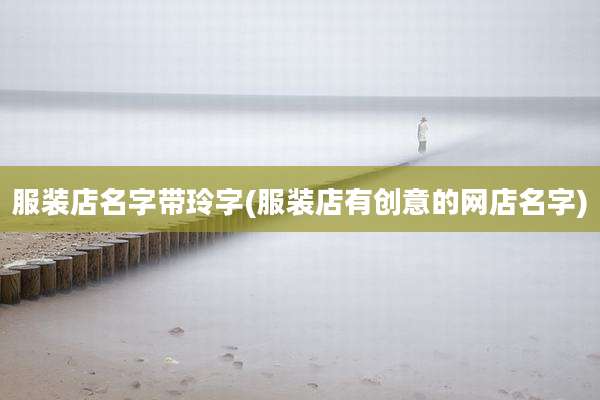 服装店名字带玲字(服装店有创意的网店名字)