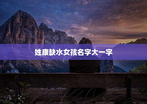 姓康缺水女孩名字大一字