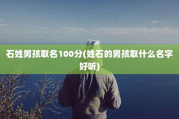 石姓男孩取名100分(姓石的男孩取什么名字好听)