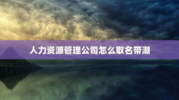 人力资源管理公司怎么取名带潮
