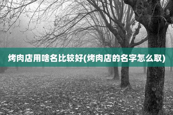 烤肉店用啥名比较好(烤肉店的名字怎么取)