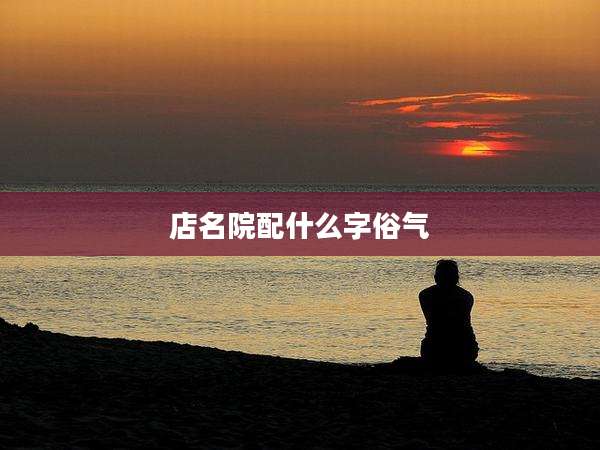 店名院配什么字俗气
