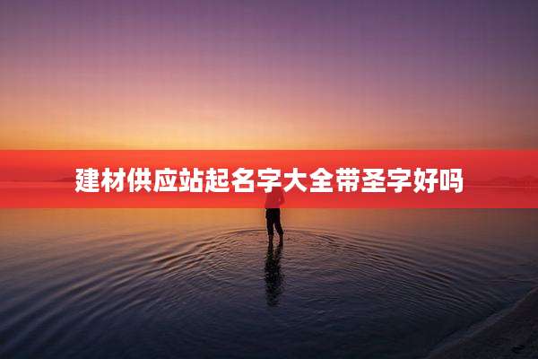 建材供应站起名字大全带圣字好吗