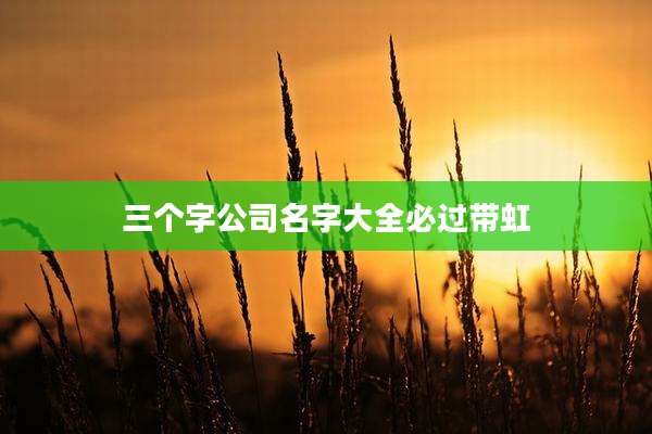 三个字公司名字大全必过带虹