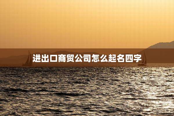 进出口商贸公司怎么起名四字