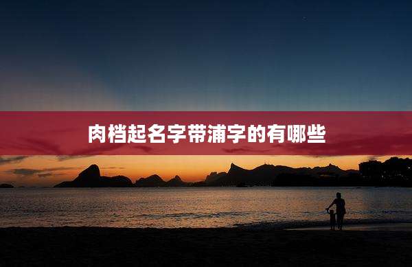 肉档起名字带浦字的有哪些