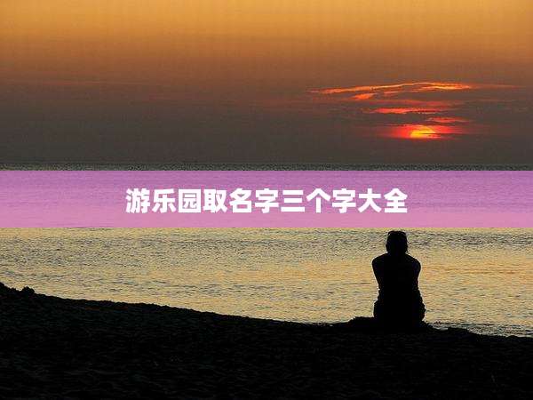 游乐园取名字三个字大全