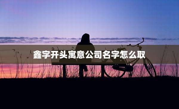鑫字开头寓意公司名字怎么取
