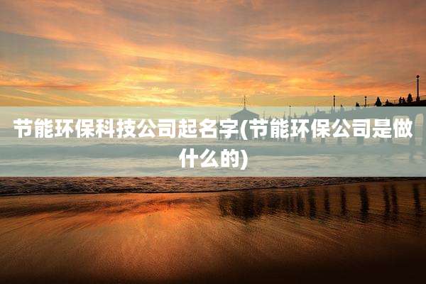 节能环保科技公司起名字(节能环保公司是做什么的)