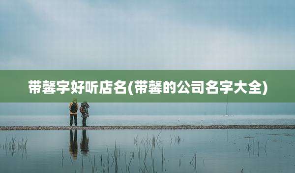 带馨字好听店名(带馨的公司名字大全)