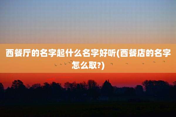 西餐厅的名字起什么名字好听(西餐店的名字怎么取?)
