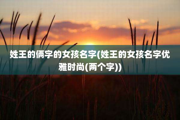 姓王的俩字的女孩名字(姓王的女孩名字优雅时尚(两个字))