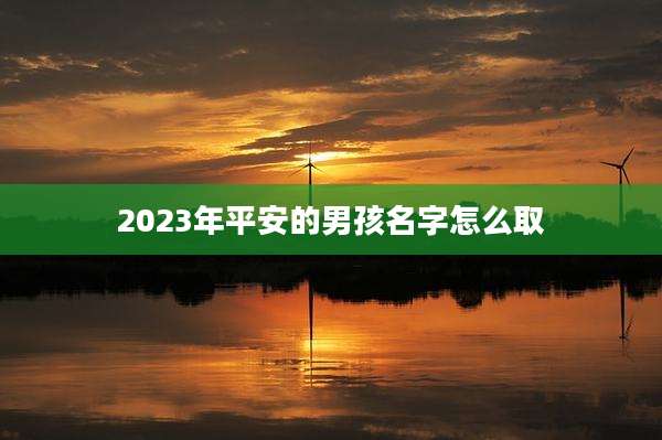 2023年平安的男孩名字怎么取