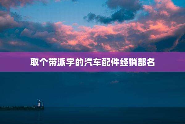 取个带派字的汽车配件经销部名