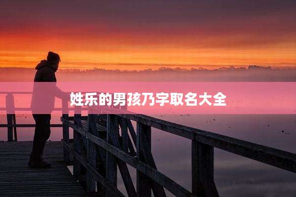 姓乐的男孩乃字取名大全