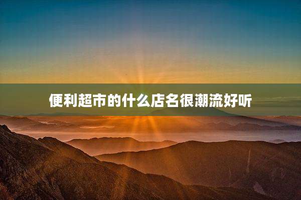 便利超市的什么店名很潮流好听