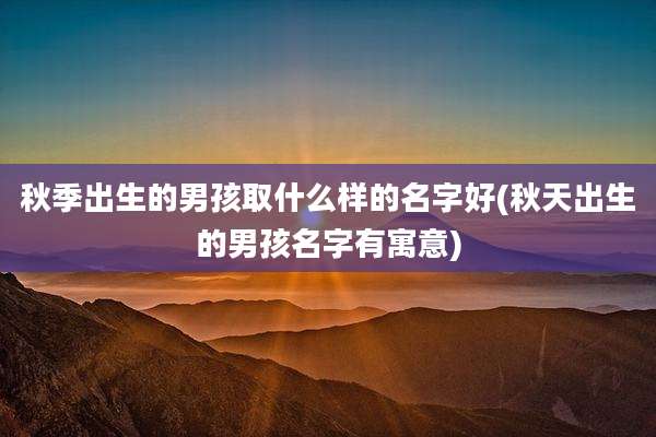秋季出生的男孩取什么样的名字好(秋天出生的男孩名字有寓意)