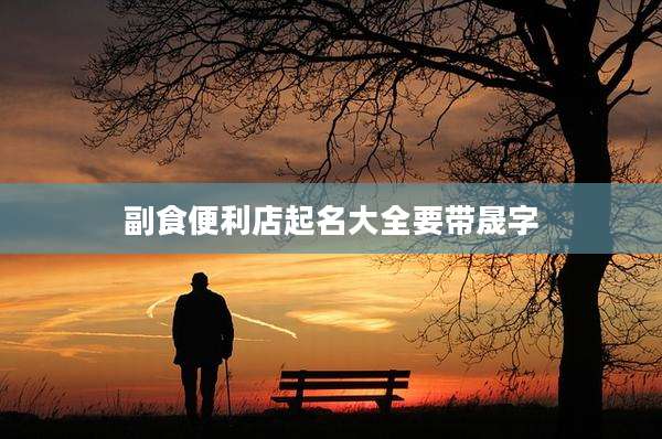 副食便利店起名大全要带晟字