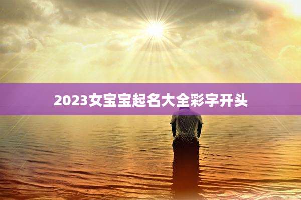 2023女宝宝起名大全彩字开头