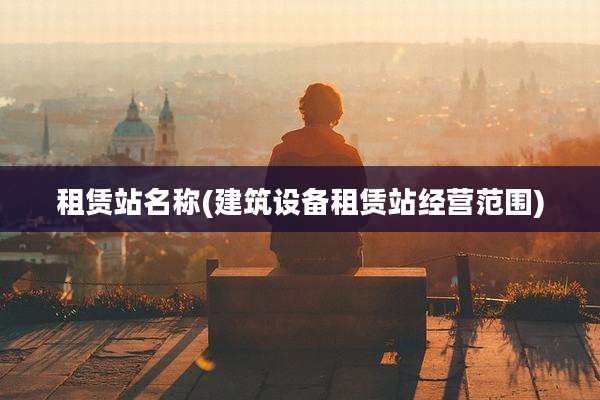 租赁站名称(建筑设备租赁站经营范围)