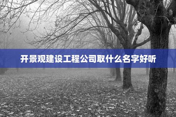 开景观建设工程公司取什么名字好听