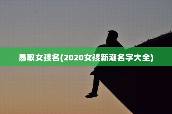 易取女孩名(2020女孩新潮名字大全)
