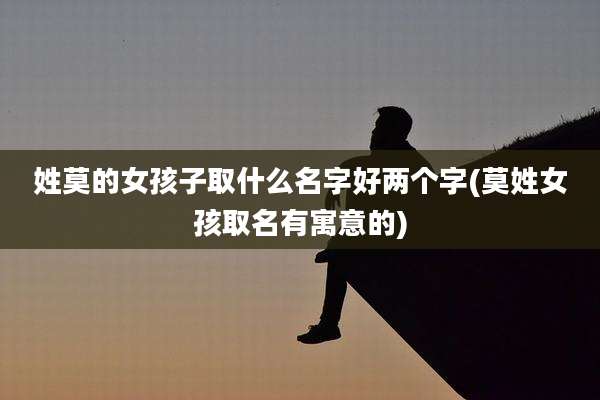 姓莫的女孩子取什么名字好两个字(莫姓女孩取名有寓意的)