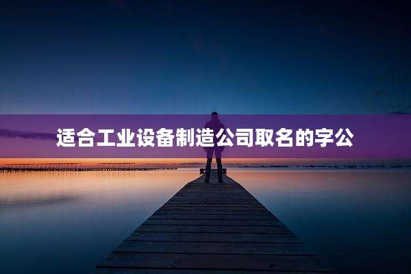 适合工业设备制造公司取名的字公