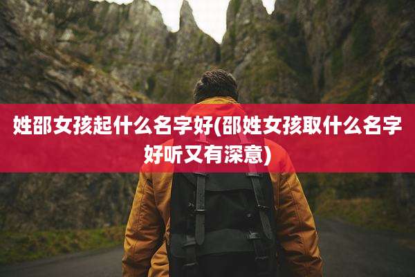 姓邵女孩起什么名字好(邵姓女孩取什么名字好听又有深意)