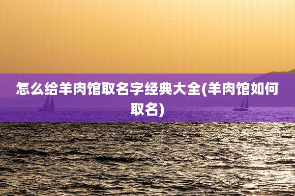 怎么给羊肉馆取名字经典大全(羊肉馆如何取名)