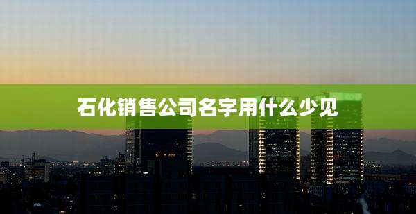 石化销售公司名字用什么少见